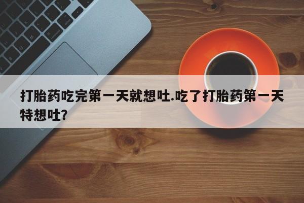 售米非司酮片包邮打胎药吃完第一天就想吐.吃了打胎药第一天特想吐？