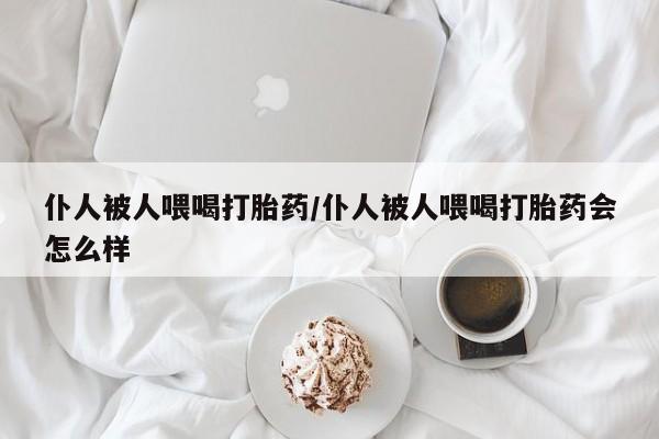 售米非司酮片包邮仆人被人喂喝打胎药/仆人被人喂喝打胎药会怎么样