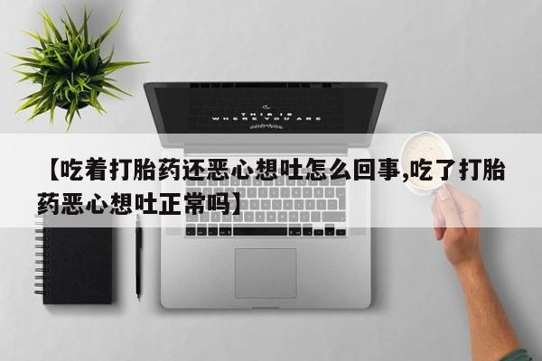 售米非司酮片包邮【吃着打胎药还恶心想吐怎么回事,吃了打胎药恶心想吐正常吗】