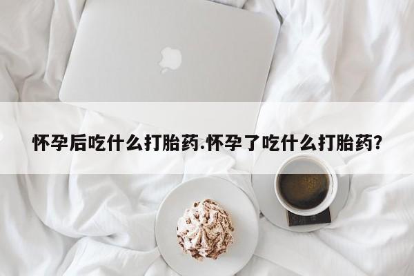 售米非司酮片包邮怀孕后吃什么打胎药.怀孕了吃什么打胎药？
