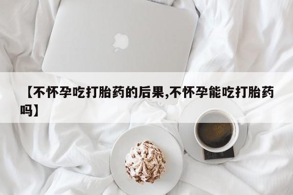 售米非司酮片包邮【不怀孕吃打胎药的后果,不怀孕能吃打胎药吗】