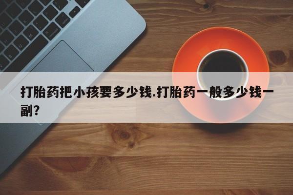 售米非司酮片包邮打胎药把小孩要多少钱.打胎药一般多少钱一副？