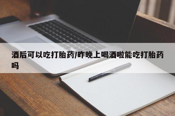 售米非司酮片包邮酒后可以吃打胎药/昨晚上喝酒啦能吃打胎药吗