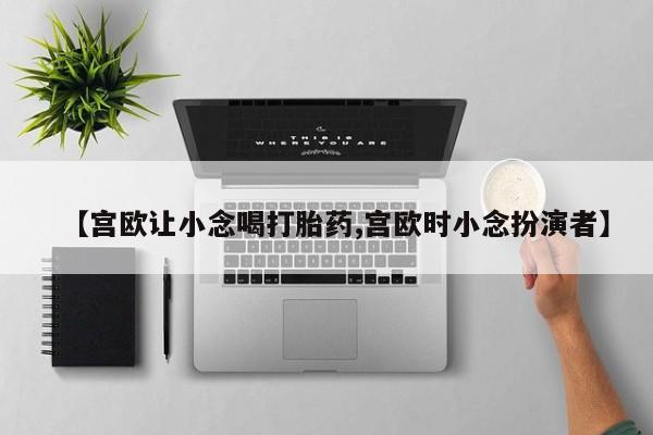 售米非司酮片包邮【宫欧让小念喝打胎药,宫欧时小念扮演者】