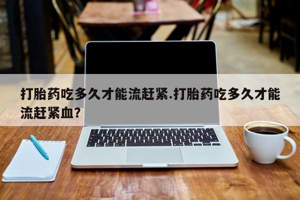 售米非司酮片包邮打胎药吃多久才能流赶紧.打胎药吃多久才能流赶紧血？