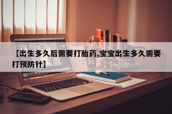 售米非司酮片包邮【出生多久后需要打胎药,宝宝出生多久需要打预防针】
