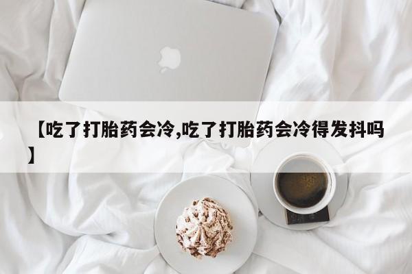 售米非司酮片包邮【吃了打胎药会冷,吃了打胎药会冷得发抖吗】