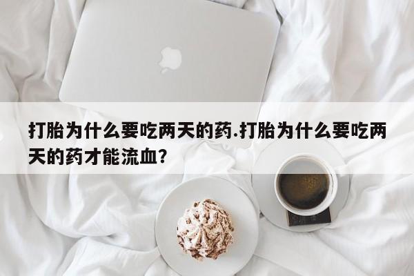 售米非司酮片包邮打胎为什么要吃两天的药.打胎为什么要吃两天的药才能流血？