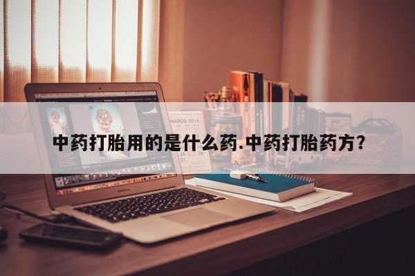 售米非司酮片包邮中药打胎用的是什么药.中药打胎药方？