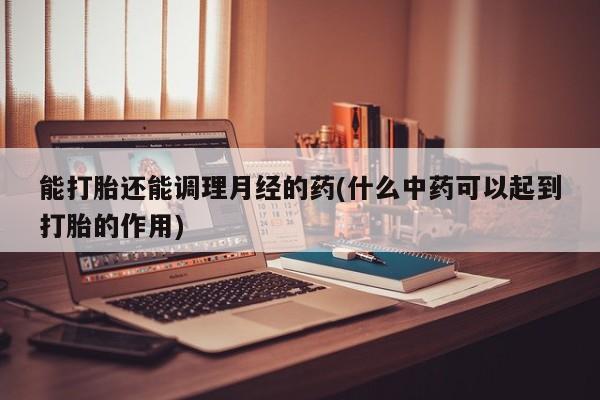 售米非司酮片包邮能打胎还能调理月经的药(什么中药可以起到打胎的作用)