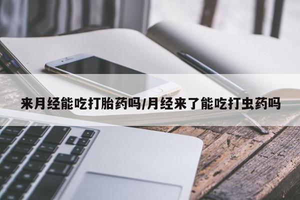 售米非司酮片包邮来月经能吃打胎药吗/月经来了能吃打虫药吗