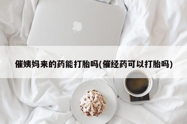 售米非司酮片包邮催姨妈来的药能打胎吗(催经药可以打胎吗)