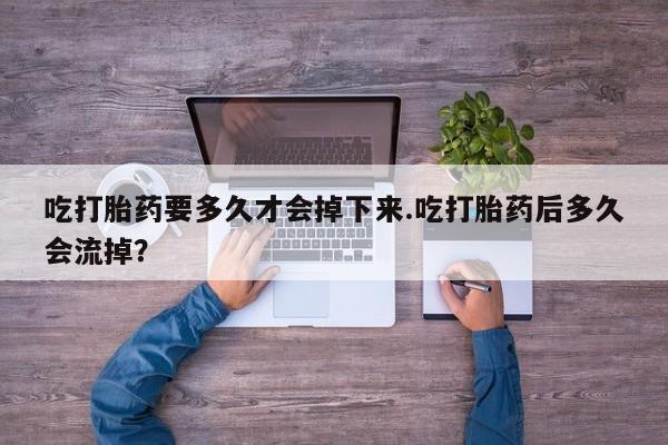 售米非司酮片包邮吃打胎药要多久才会掉下来.吃打胎药后多久会流掉？