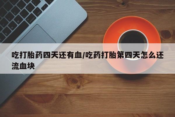 售米非司酮片包邮吃打胎药四天还有血/吃药打胎第四天怎么还流血块