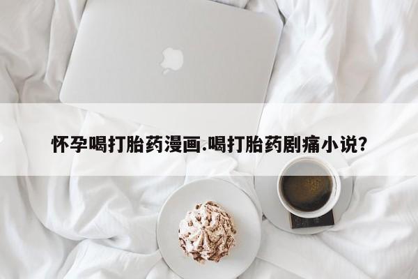 售米非司酮片包邮怀孕喝打胎药漫画.喝打胎药剧痛小说？