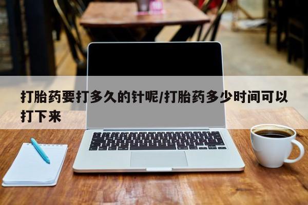 售米非司酮片包邮打胎药要打多久的针呢/打胎药多少时间可以打下来