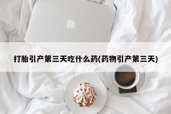 售米非司酮片包邮打胎引产第三天吃什么药(药物引产第三天)