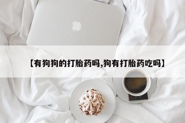 售米非司酮片包邮【有狗狗的打胎药吗,狗有打胎药吃吗】