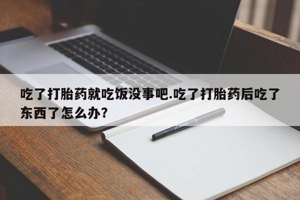 售米非司酮片包邮吃了打胎药就吃饭没事吧.吃了打胎药后吃了东西了怎么办？