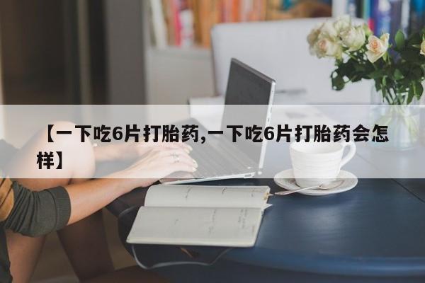 售米非司酮片包邮【一下吃6片打胎药,一下吃6片打胎药会怎样】