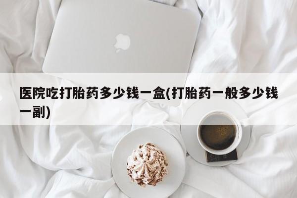 售米非司酮片包邮医院吃打胎药多少钱一盒(打胎药一般多少钱一副)