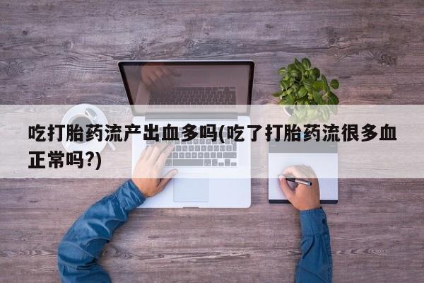 售米非司酮片包邮吃打胎药流产出血多吗(吃了打胎药流很多血正常吗?)