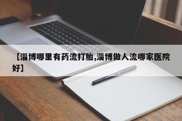售米非司酮片包邮【淄博哪里有药流打胎,淄博做人流哪家医院好】