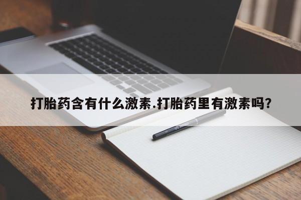 售米非司酮片包邮打胎药含有什么激素.打胎药里有激素吗？