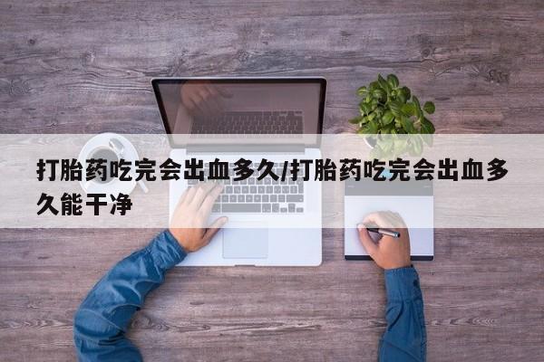 售米非司酮片包邮打胎药吃完会出血多久/打胎药吃完会出血多久能干净