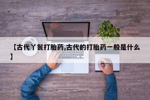 售米非司酮片包邮【古代丫鬟打胎药,古代的打胎药一般是什么】