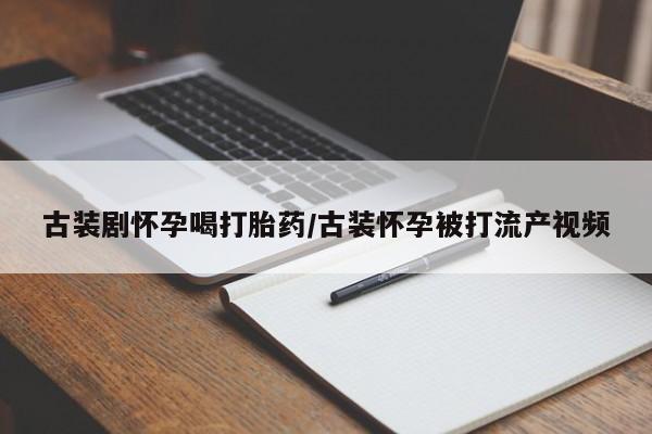 售米非司酮片包邮古装剧怀孕喝打胎药/古装怀孕被打流产视频