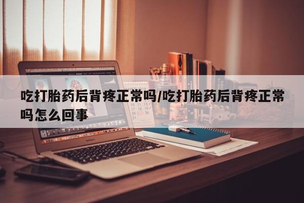 售米非司酮片包邮吃打胎药后背疼正常吗/吃打胎药后背疼正常吗怎么回事