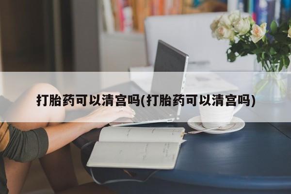 售米非司酮片包邮打胎药可以清宫吗(打胎药可以清宫吗)