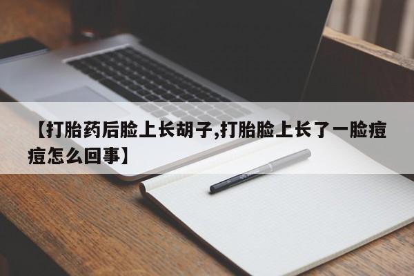 售米非司酮片包邮【打胎药后脸上长胡子,打胎脸上长了一脸痘痘怎么回事】