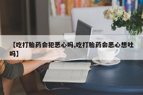 售米非司酮片包邮【吃打胎药会犯恶心吗,吃打胎药会恶心想吐吗】