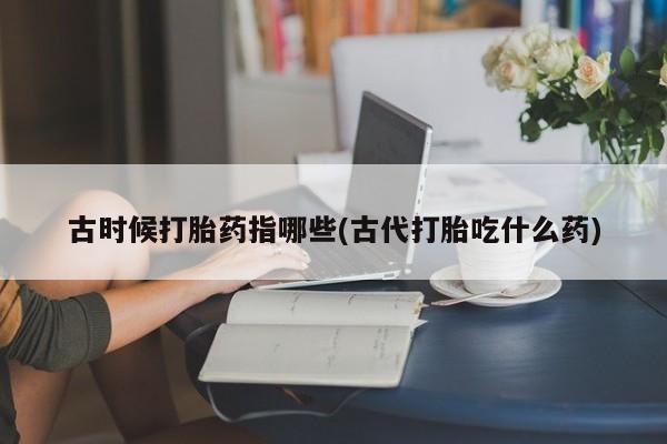 售米非司酮片包邮古时候打胎药指哪些(古代打胎吃什么药)