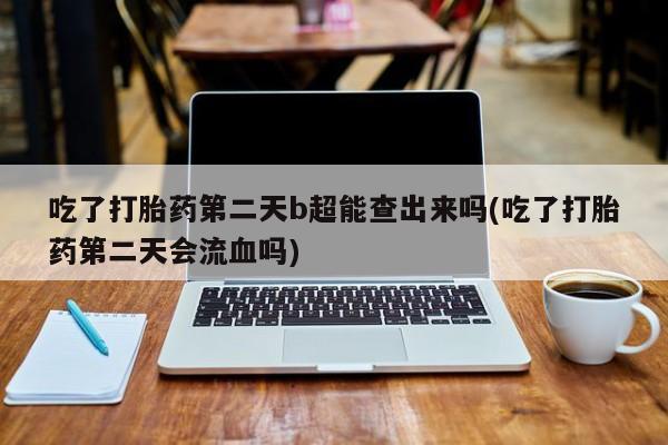 售米非司酮片包邮吃了打胎药第二天b超能查出来吗(吃了打胎药第二天会流血吗)