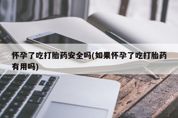 售米非司酮片包邮怀孕了吃打胎药安全吗(如果怀孕了吃打胎药有用吗)