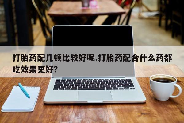 售米非司酮片包邮打胎药配几顿比较好呢.打胎药配合什么药都吃效果更好？