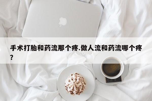 售米非司酮片包邮手术打胎和药流那个疼.做人流和药流哪个疼？