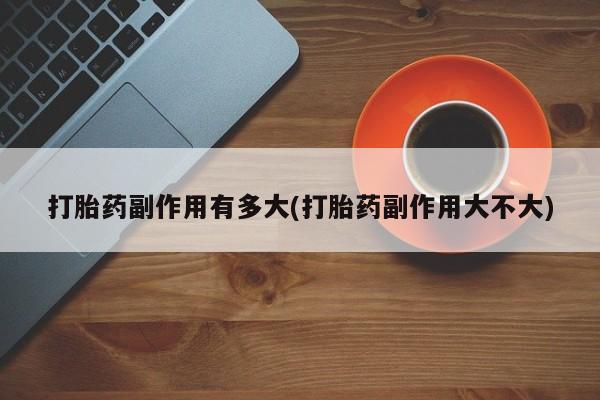 售米非司酮片包邮打胎药副作用有多大(打胎药副作用大不大)