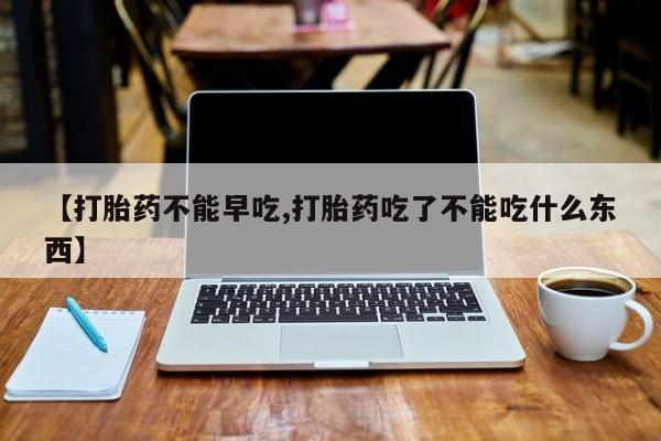 售米非司酮片包邮【打胎药不能早吃,打胎药吃了不能吃什么东西】