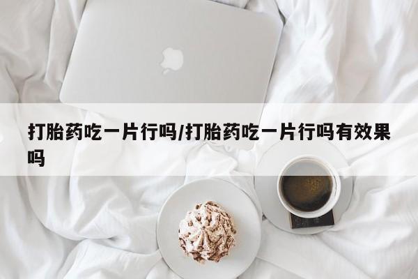售米非司酮片包邮打胎药吃一片行吗/打胎药吃一片行吗有效果吗