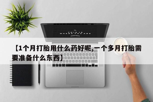 售米非司酮片包邮【1个月打胎用什么药好呢,一个多月打胎需要准备什么东西】