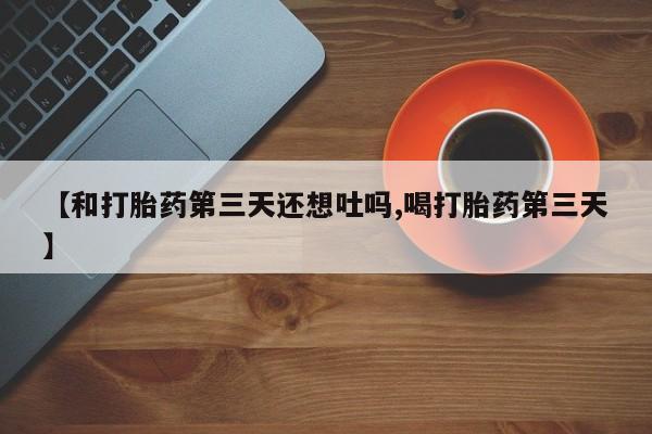 售米非司酮片包邮【和打胎药第三天还想吐吗,喝打胎药第三天】