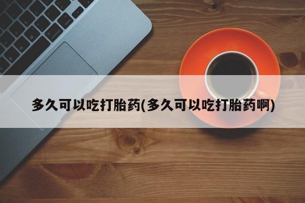 售米非司酮片包邮多久可以吃打胎药(多久可以吃打胎药啊)