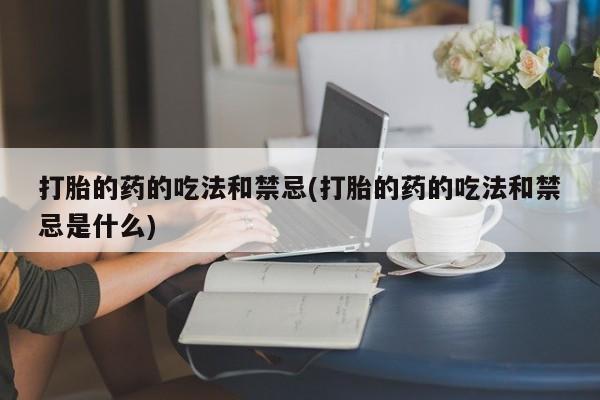 售米非司酮片包邮打胎的药的吃法和禁忌(打胎的药的吃法和禁忌是什么)