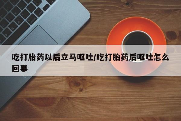 售米非司酮片包邮吃打胎药以后立马呕吐/吃打胎药后呕吐怎么回事