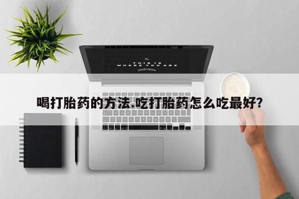 售米非司酮片包邮喝打胎药的方法.吃打胎药怎么吃最好？