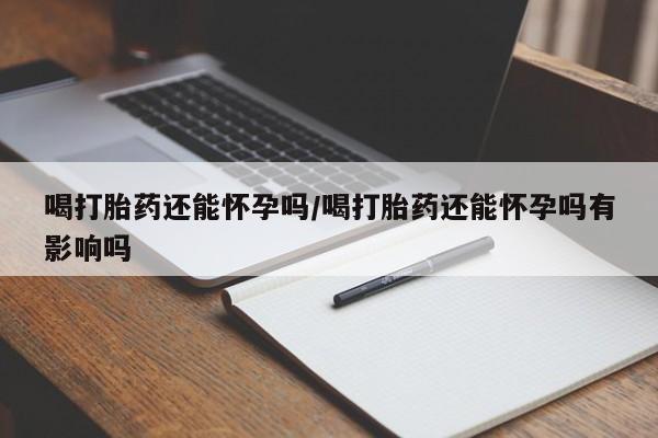 售米非司酮片包邮喝打胎药还能怀孕吗/喝打胎药还能怀孕吗有影响吗
